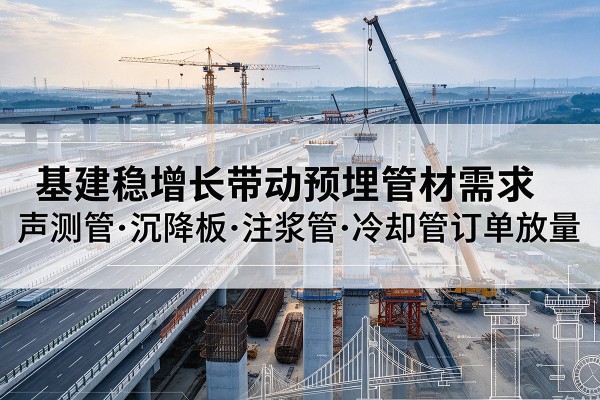 郁南基建稳增长带动预埋监测管材需求,声测管、沉降板、注浆管订单持续放量