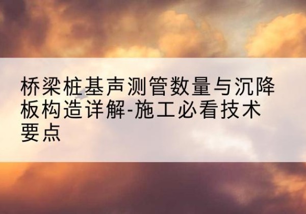 郁南桩基需要预埋几根声测管？-桥梁桩基声测管数量与沉降板构造详解-施工必看技术要点